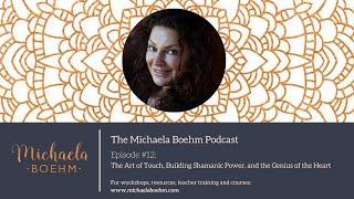 Michaela Boehm Podcast #12: The Art of Touch, Building Shamanic Power, and the Genius of the Heart