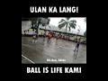 ULAN KA LANG BALL IS LIFE KAMI