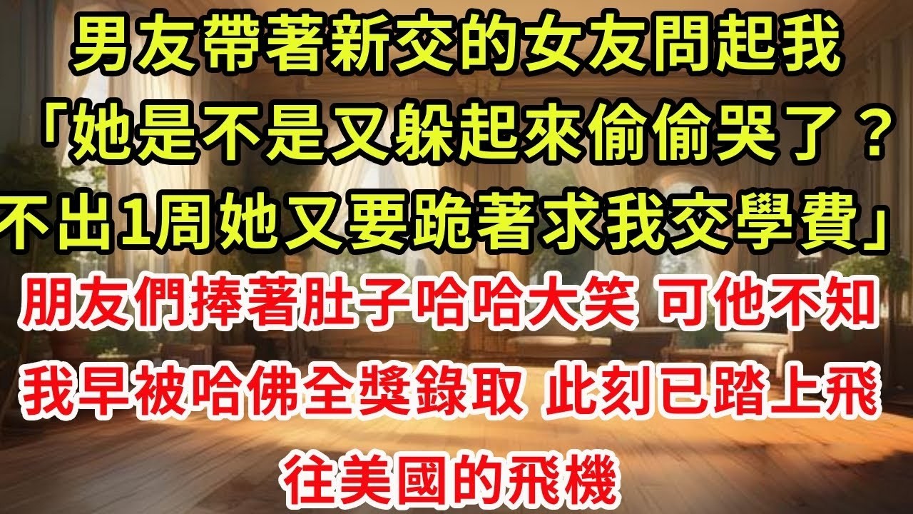 男友帶著新交的女友問起我「她是不是又躲起來偷偷哭了？不出1周她又要跪著求我交學費」朋友們捧著肚子哈哈大笑，可他不知我早被哈佛全獎錄取，此刻已踏上飛往美國的飛機#復仇 #逆襲 #爽文