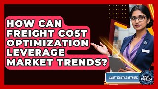 How Can Freight Cost Optimization Leverage Market Trends? - Smart Logistics Network