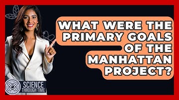 What Were The Primary Goals Of The Manhattan Project? - Science Through Time