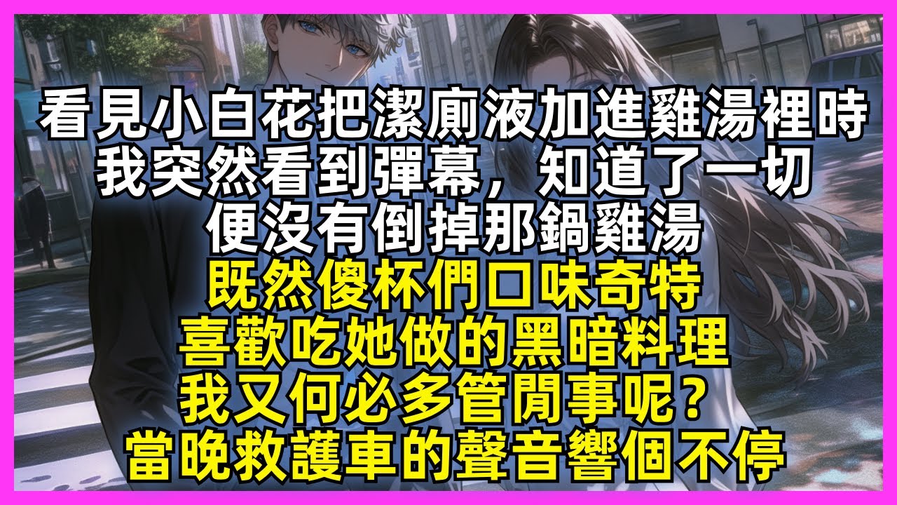看見小白花把潔廁液加進雞湯裡時，我突然看到彈幕，知道了一切，便沒有倒掉那鍋雞湯，既然傻杯們口味奇特，喜歡吃她做的黑暗料理，我又何必多管閒事呢？當晚救護車的聲音響個不停