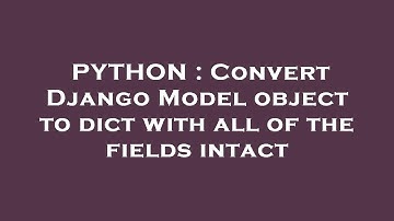 PYTHON : Convert Django Model object to dict with all of the fields intact