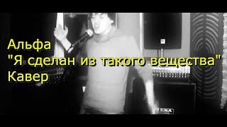 Альфа - Я сделан из такого вещества  (Кавер )