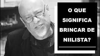 O que significa brincar de niilista? - Luiz Felipe Pondé