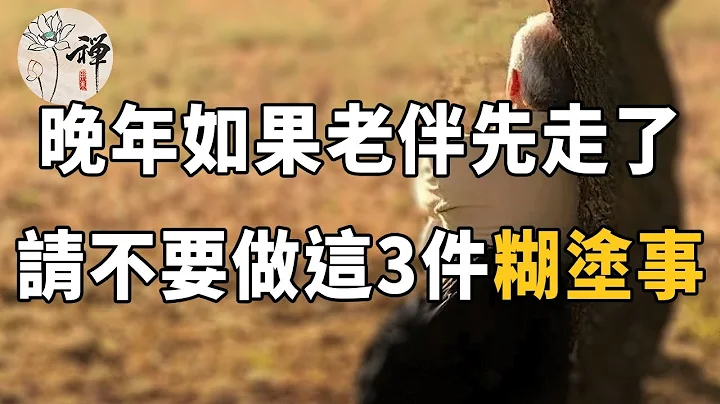佛禅：60岁以后，如果老伴先走了，你可千万别做这3件糊涂事，不然你会后悔的 - 天天要闻