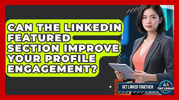 Can The LinkedIn Featured Section Improve Your Profile Engagement? - Get Linked Together