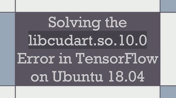 Solving the libcudart.so.10.0 Error in TensorFlow on Ubuntu 18.04