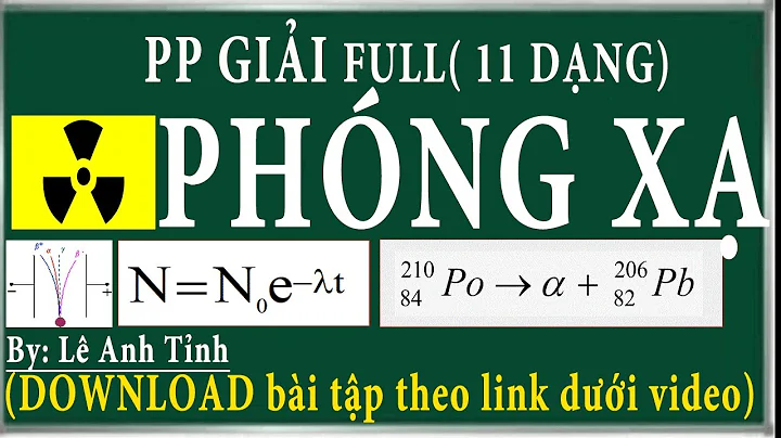 full phương pháp giải các dạng bài tập về phóng xạ ( đầy đủ 11 dạng)