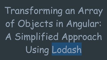 Transforming an Array of Objects in Angular: A Simplified Approach Using Lodash