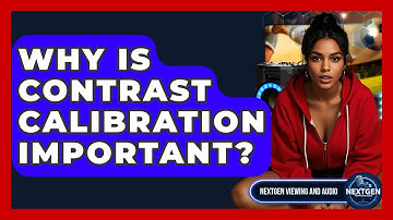 Why Is Contrast Calibration Important? - NextGen Viewing and Audio