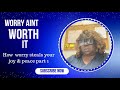 Worry ain’t Worth It: How Worry Steels your Joy And Peace
