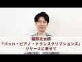 アーティストコメント - 福間洸太朗「バッハ・ピアノ・トランスクリプションズ」（アルバムリリースに寄せて）