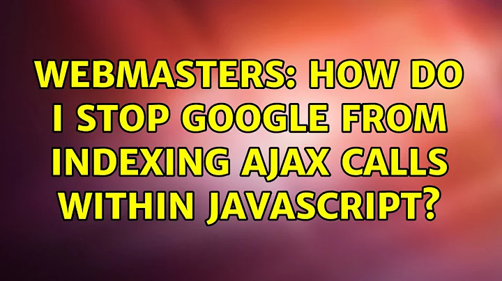 Webmasters: How do I stop Google from indexing AJAX calls within Javascript? (3 Solutions!!)