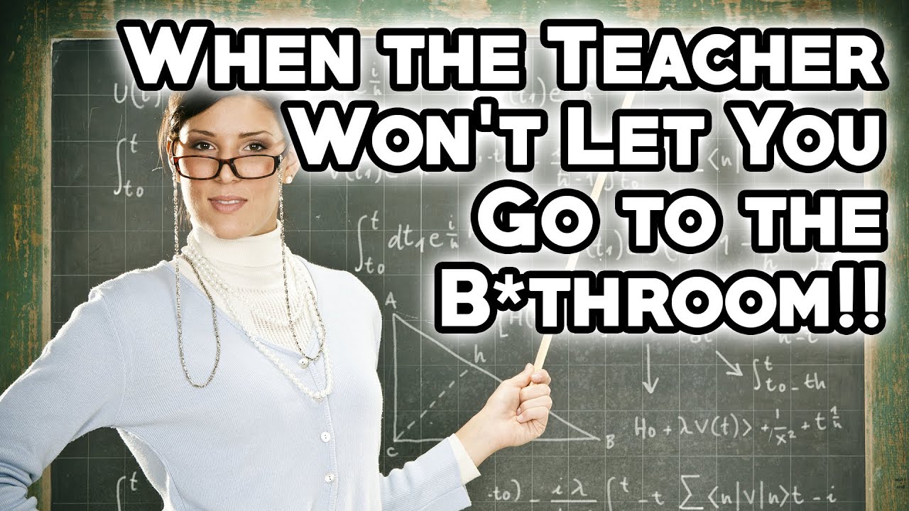 When The Teacher Won't Let You Go To the B*throom!!