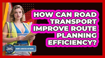 How Can Road Transport Improve Route Planning Efficiency? - Smart Logistics Network