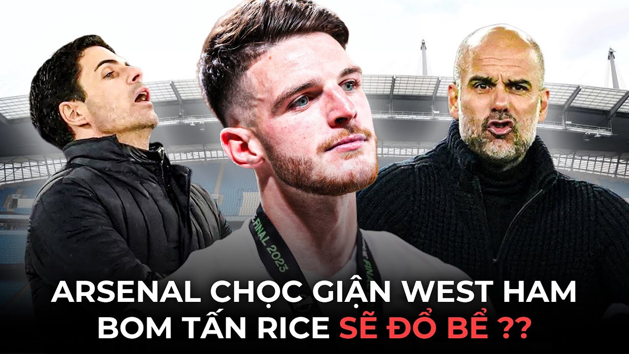 ARSENAL CHỌC GIẬN WEST HAM, BOM TẤN DECLAN RICE NGUY CƠ ĐỔ BỂ: MAN CITY ...