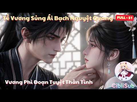 [Full-S1] Tề Vương Sủng Ái Bạch Nguyệt Quang: Vương Phi Đoạn Tuyệt Thân Tình | Cibiisub