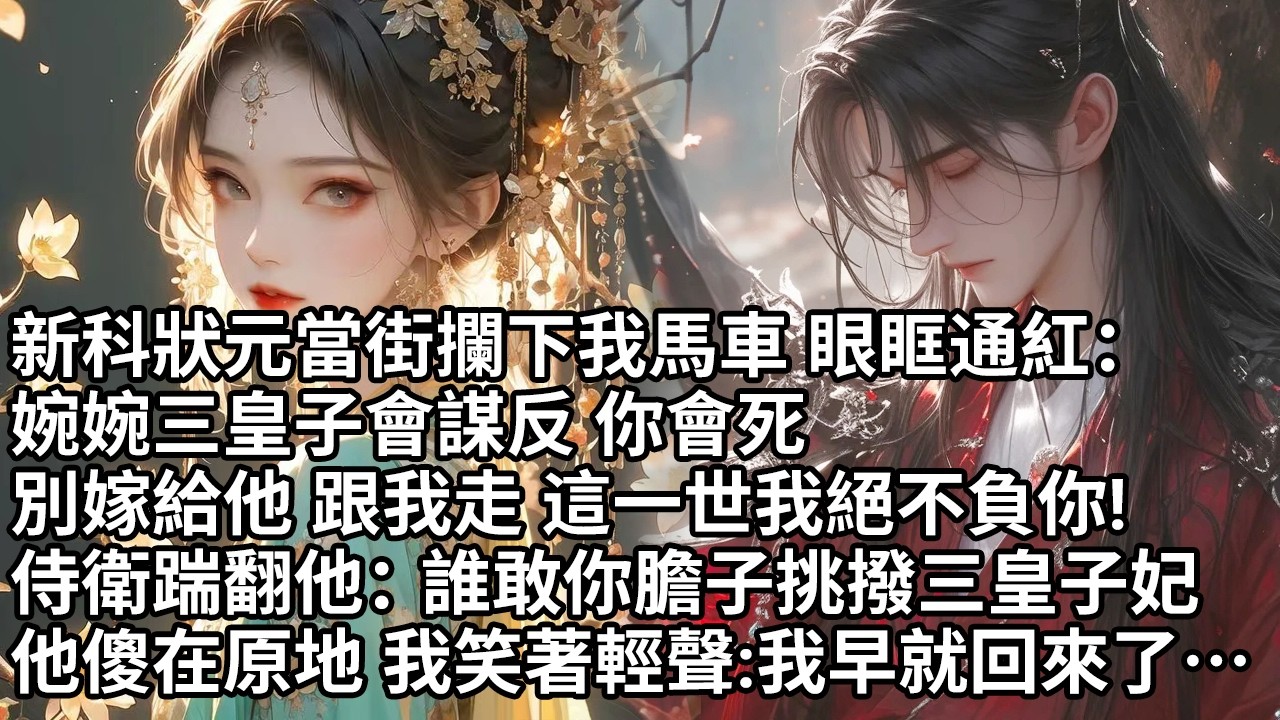 【一口氣看完】新科狀元當街攔下我馬車 眼眶通紅：婉婉三皇子會謀反 你會死，別嫁給他 跟我走這一世我絕不負你!侍衛踹翻他：誰敢你膽子挑撥三皇子妃，他傻在原地 我笑著輕聲：我早就回來了…【大女主】【重生】