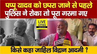 Chhapra जाने से पहले Pappu Yadav को Police ने रोका तो भड़क गए, किसे कह दिया जाहिल विद्वान आदमी ?...