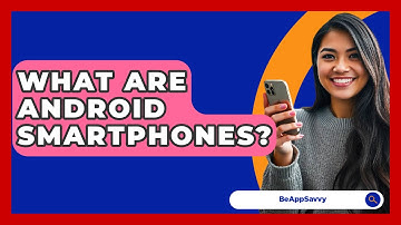 What Are Android Smartphones? - Be App Savvy