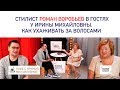 Как ухаживать за волосами? Советы стилиста. Роман Воробьев в гостях у Ирины Михайловны.