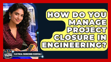 How Do You Manage Project Closure In Engineering? - Electrical Engineering Essentials