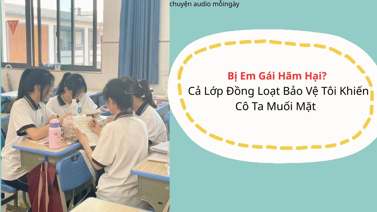 Bị Em Gái Hãm Hại? Cả Lớp Đồng Loạt Bảo Vệ Tôi Khiến Cô Ta Muối Mặt | Truyện Full