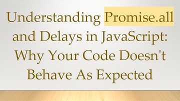 Understanding Promise.all and Delays in JavaScript: Why Your Code Doesn