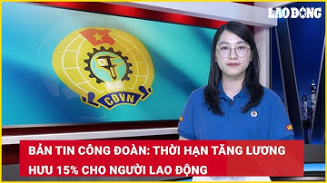 Bản tin công đoàn: Thời hạn tăng lương hưu 15% cho người lao động| Báo Lao Động
