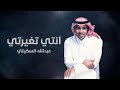 انتي تغيرتي 2023 كلمات وألحان خالد عبدالرحمن غناء عبدالله السكيتي حصري ا 