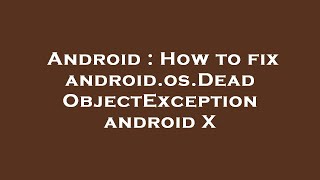Android : How to fix android.os.DeadObjectException android X
