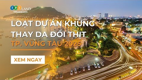 LOẠT DỰ ÁN KHỦNG LÀM THAY DA ĐỔI THỊT TP. VŨNG TÀU 2025 | TPI Land