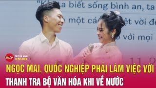 “O Sen” Ngọc Mai, Quốc Nghiệp phải làm việc với thanh tra Bộ Văn hóa khi về nước | Tin24h