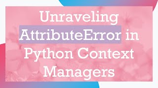 Unraveling AttributeError in Python Context Managers