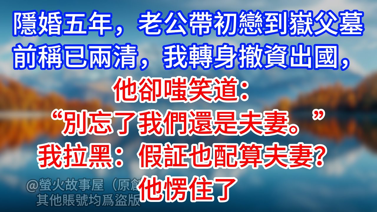 【完結】隱婚五年，老公帶初戀到嶽父墓前稱已兩清，我轉身撤資出國，他卻嗤笑道：“別忘了我們還是夫妻。”我拉黑：假証也配算夫妻？他愣住了 #為人處世 #生活經驗 #情感故事 #故事 #小說 #戀愛 #情感