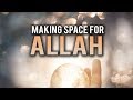 MAKING SPACE FOR ALLAH IN YOUR HEART