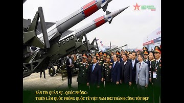 Bản tin Quân sự - Quốc phòng: Triển lãm Quốc phòng quốc tế Việt Nam 2022 thành công tốt đẹp