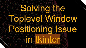 Solving the Toplevel Window Positioning Issue in tkinter