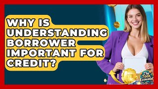 Why Is Understanding Borrower Important For Credit? - The Teen Economist