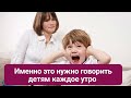 Именно это нужно говорить детям каждое утро