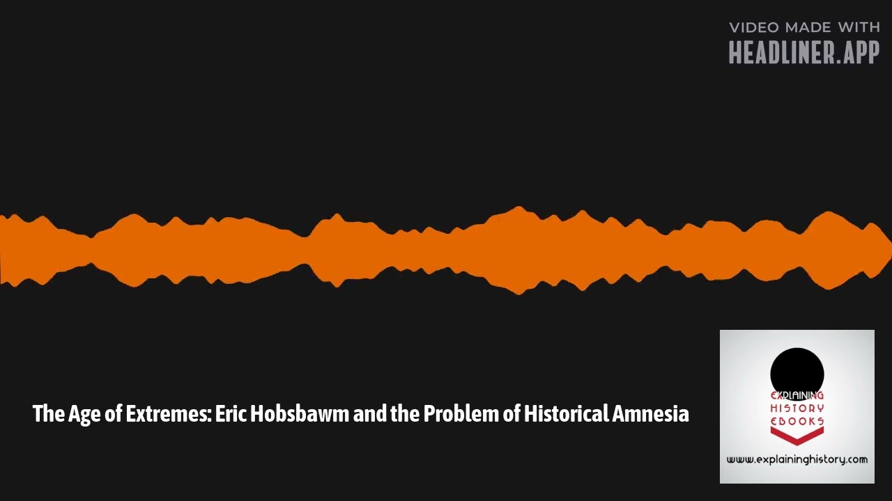 Explaining History - The Age of Extremes: Eric Hobsbawm and the Problem of Historical Amnesia
