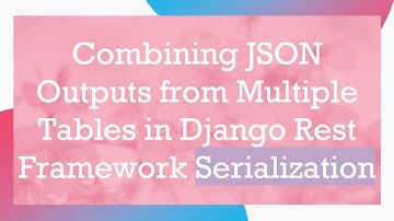 Combining JSON Outputs from Multiple Tables in Django Rest Framework Serialization