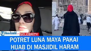 Kerja Sambil Ibadah, Ini Potret Luna Maya Pakai Hijab Di Masjidil Haram Yang Tuai Pujian