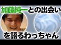 加藤純一との出会いを語るわっちゃん