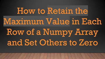 How to Retain the Maximum Value in Each Row of a Numpy Array and Set Others to Zero