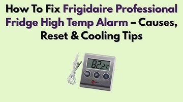 How To Fix Frigidaire Professional Fridge High Temp Alarm – Causes, Reset & Cooling Tips