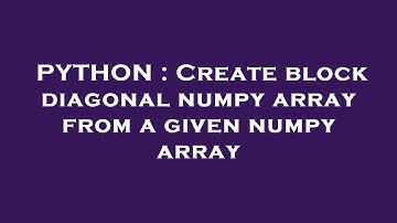 PYTHON : Create block diagonal numpy array from a given numpy array