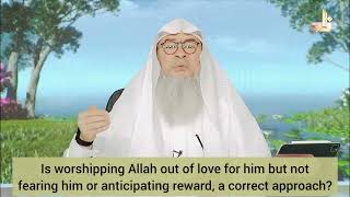 Is worshipping Allah out of love & not fearing Him or anticipating reward, correct? assim al hakeem