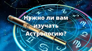Нужно ли изучать Астрологию?